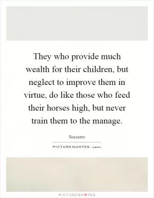 They who provide much wealth for their children, but neglect to improve them in virtue, do like those who feed their horses high, but never train them to the manage Picture Quote #1