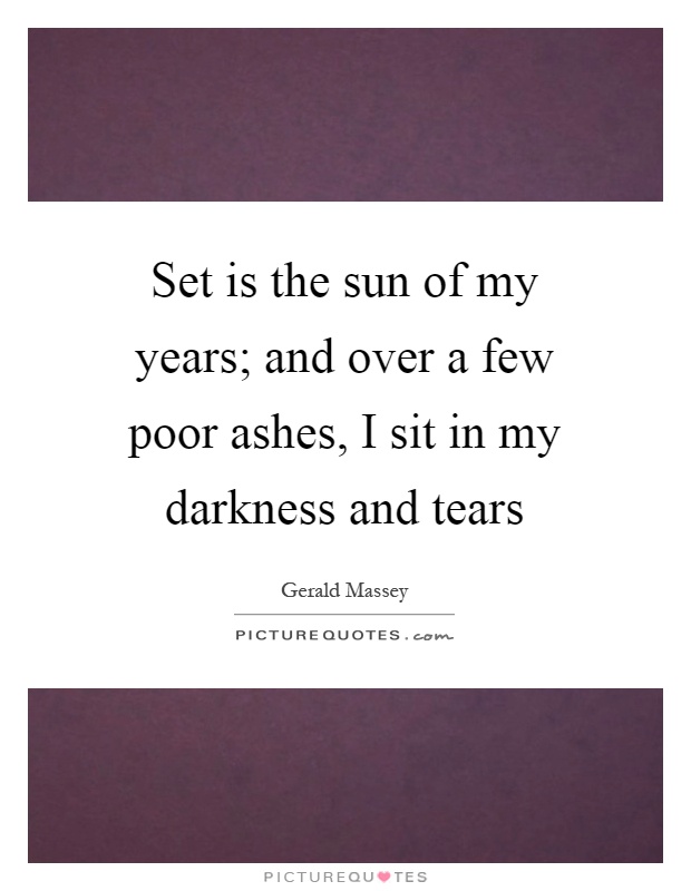 Set is the sun of my years; and over a few poor ashes, I sit in my darkness and tears Picture Quote #1