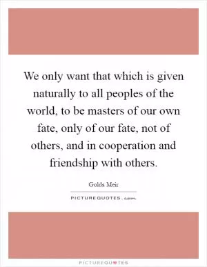 We only want that which is given naturally to all peoples of the world, to be masters of our own fate, only of our fate, not of others, and in cooperation and friendship with others Picture Quote #1