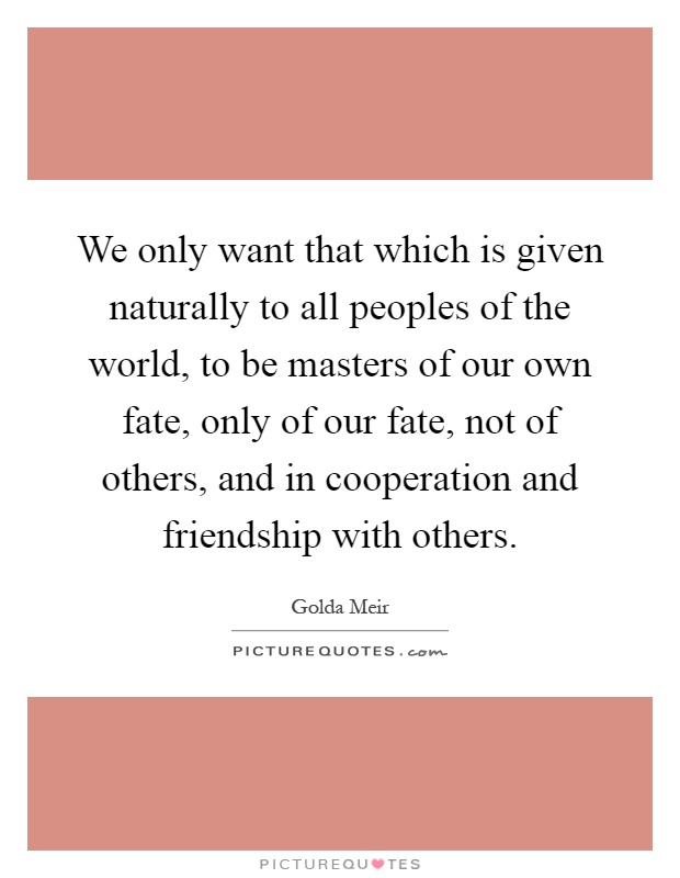 We only want that which is given naturally to all peoples of the world, to be masters of our own fate, only of our fate, not of others, and in cooperation and friendship with others Picture Quote #1