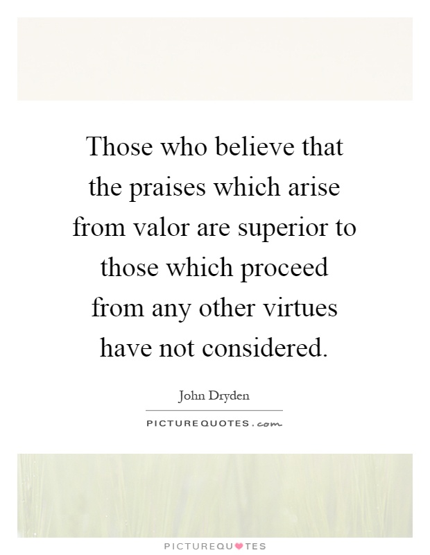 Those who believe that the praises which arise from valor are superior to those which proceed from any other virtues have not considered Picture Quote #1