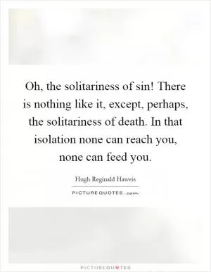 Oh, the solitariness of sin! There is nothing like it, except, perhaps, the solitariness of death. In that isolation none can reach you, none can feed you Picture Quote #1