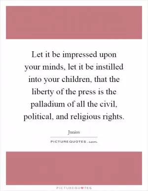 Let it be impressed upon your minds, let it be instilled into your children, that the liberty of the press is the palladium of all the civil, political, and religious rights Picture Quote #1