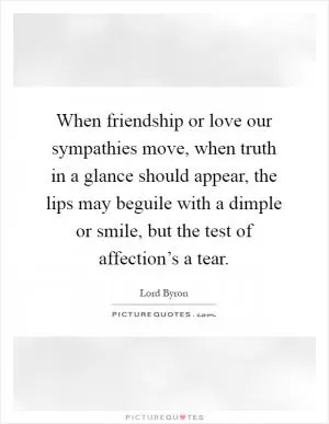 When friendship or love our sympathies move, when truth in a glance should appear, the lips may beguile with a dimple or smile, but the test of affection’s a tear Picture Quote #1