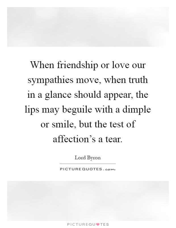 When friendship or love our sympathies move, when truth in a glance should appear, the lips may beguile with a dimple or smile, but the test of affection's a tear Picture Quote #1