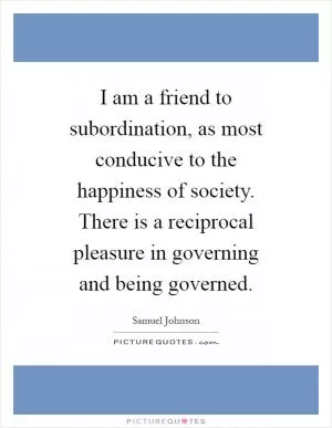 I am a friend to subordination, as most conducive to the happiness of society. There is a reciprocal pleasure in governing and being governed Picture Quote #1