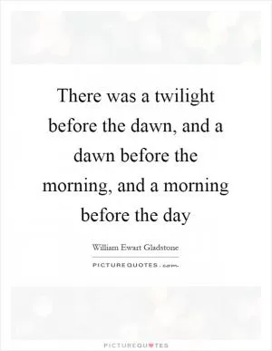 There was a twilight before the dawn, and a dawn before the morning, and a morning before the day Picture Quote #1