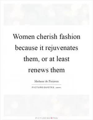 Women cherish fashion because it rejuvenates them, or at least renews them Picture Quote #1