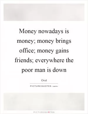 Money nowadays is money; money brings office; money gains friends; everywhere the poor man is down Picture Quote #1