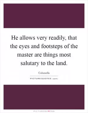 He allows very readily, that the eyes and footsteps of the master are things most salutary to the land Picture Quote #1