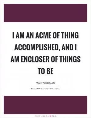I am an acme of thing accomplished, and I am encloser of things to be Picture Quote #1