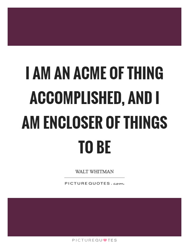 I am an acme of thing accomplished, and I am encloser of things to be Picture Quote #1