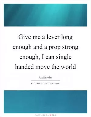 Give me a lever long enough and a prop strong enough, I can single handed move the world Picture Quote #1