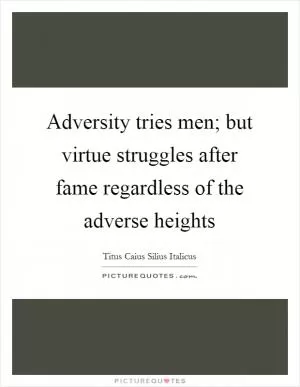 Adversity tries men; but virtue struggles after fame regardless of the adverse heights Picture Quote #1