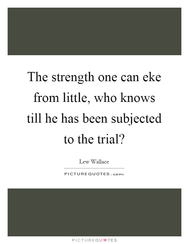 The strength one can eke from little, who knows till he has been subjected to the trial? Picture Quote #1