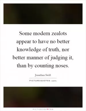 Some modern zealots appear to have no better knowledge of truth, nor better manner of judging it, than by counting noses Picture Quote #1