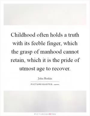 Childhood often holds a truth with its feeble finger, which the grasp of manhood cannot retain, which it is the pride of utmost age to recover Picture Quote #1