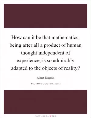 How can it be that mathematics, being after all a product of human thought independent of experience, is so admirably adapted to the objects of reality? Picture Quote #1