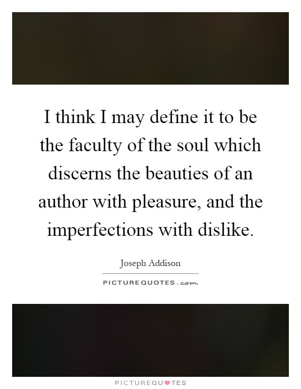 I think I may define it to be the faculty of the soul which discerns the beauties of an author with pleasure, and the imperfections with dislike Picture Quote #1