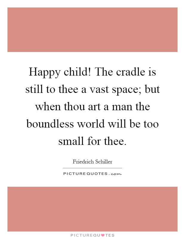 Happy child! The cradle is still to thee a vast space; but when thou art a man the boundless world will be too small for thee Picture Quote #1