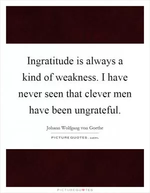 Ingratitude is always a kind of weakness. I have never seen that clever men have been ungrateful Picture Quote #1