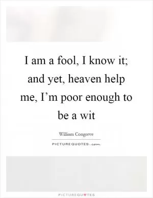 I am a fool, I know it; and yet, heaven help me, I’m poor enough to be a wit Picture Quote #1