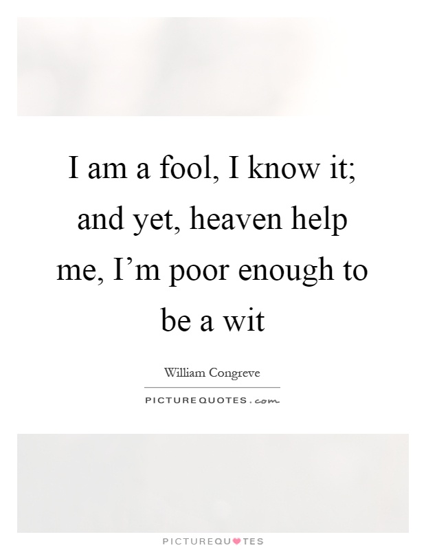 I am a fool, I know it; and yet, heaven help me, I'm poor enough to be a wit Picture Quote #1