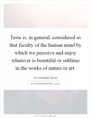 Taste is, in general, considered as that faculty of the human mind by which we perceive and enjoy whatever is beautiful or sublime in the works of nature or art Picture Quote #1
