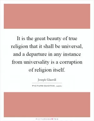 It is the great beauty of true religion that it shall be universal, and a departure in any instance from universality is a corruption of religion itself Picture Quote #1