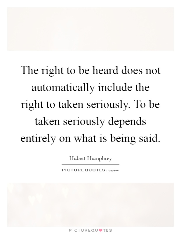 The right to be heard does not automatically include the right to taken seriously. To be taken seriously depends entirely on what is being said Picture Quote #1