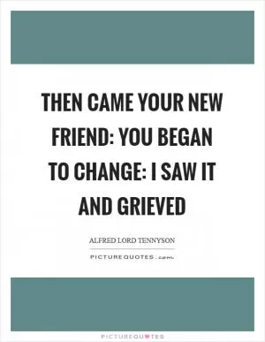 Then came your new friend: you began to change: I saw it and grieved Picture Quote #1