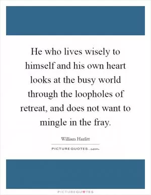 He who lives wisely to himself and his own heart looks at the busy world through the loopholes of retreat, and does not want to mingle in the fray Picture Quote #1