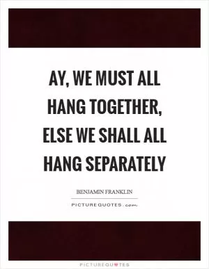 Ay, we must all hang together, else we shall all hang separately Picture Quote #1