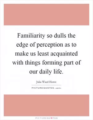 Familiarity so dulls the edge of perception as to make us least acquainted with things forming part of our daily life Picture Quote #1