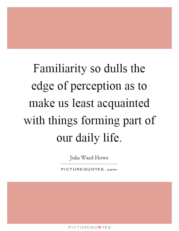 Familiarity so dulls the edge of perception as to make us least acquainted with things forming part of our daily life Picture Quote #1