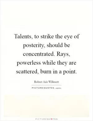 Talents, to strike the eye of posterity, should be concentrated. Rays, powerless while they are scattered, burn in a point Picture Quote #1