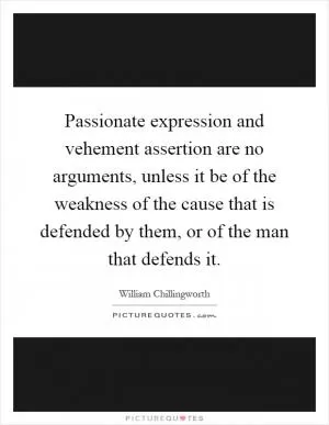 Passionate expression and vehement assertion are no arguments, unless it be of the weakness of the cause that is defended by them, or of the man that defends it Picture Quote #1