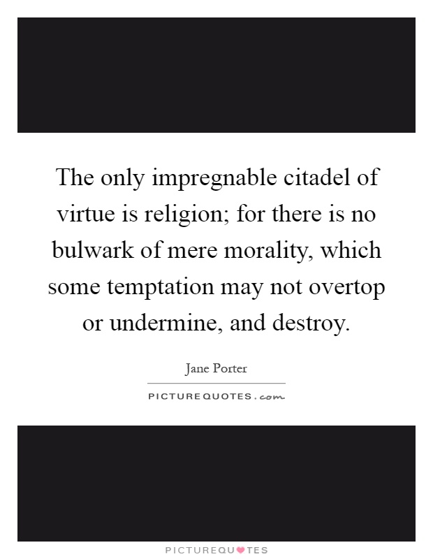 The only impregnable citadel of virtue is religion; for there is no bulwark of mere morality, which some temptation may not overtop or undermine, and destroy Picture Quote #1