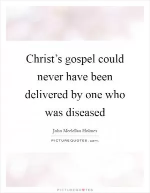 Christ’s gospel could never have been delivered by one who was diseased Picture Quote #1