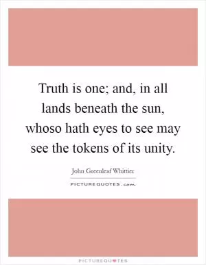 Truth is one; and, in all lands beneath the sun, whoso hath eyes to see may see the tokens of its unity Picture Quote #1