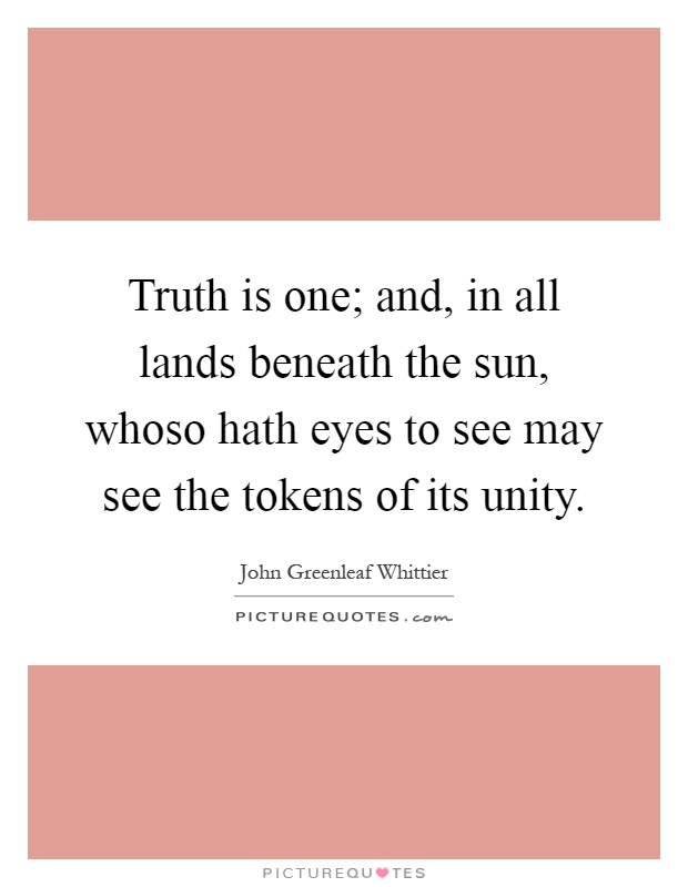 Truth is one; and, in all lands beneath the sun, whoso hath eyes to see may see the tokens of its unity Picture Quote #1