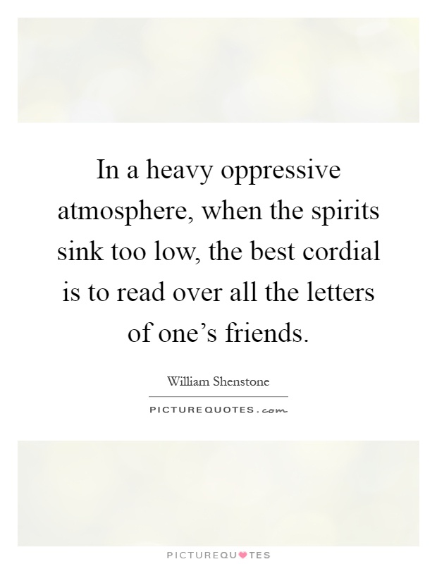 In a heavy oppressive atmosphere, when the spirits sink too low, the best cordial is to read over all the letters of one's friends Picture Quote #1