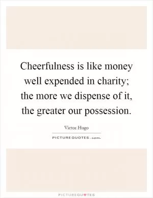 Cheerfulness is like money well expended in charity; the more we dispense of it, the greater our possession Picture Quote #1