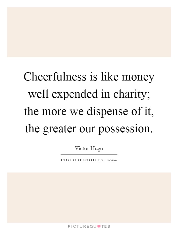 Cheerfulness is like money well expended in charity; the more we dispense of it, the greater our possession Picture Quote #1