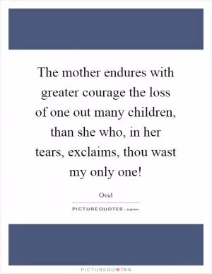 The mother endures with greater courage the loss of one out many children, than she who, in her tears, exclaims, thou wast my only one! Picture Quote #1