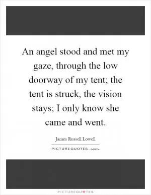 An angel stood and met my gaze, through the low doorway of my tent; the tent is struck, the vision stays; I only know she came and went Picture Quote #1
