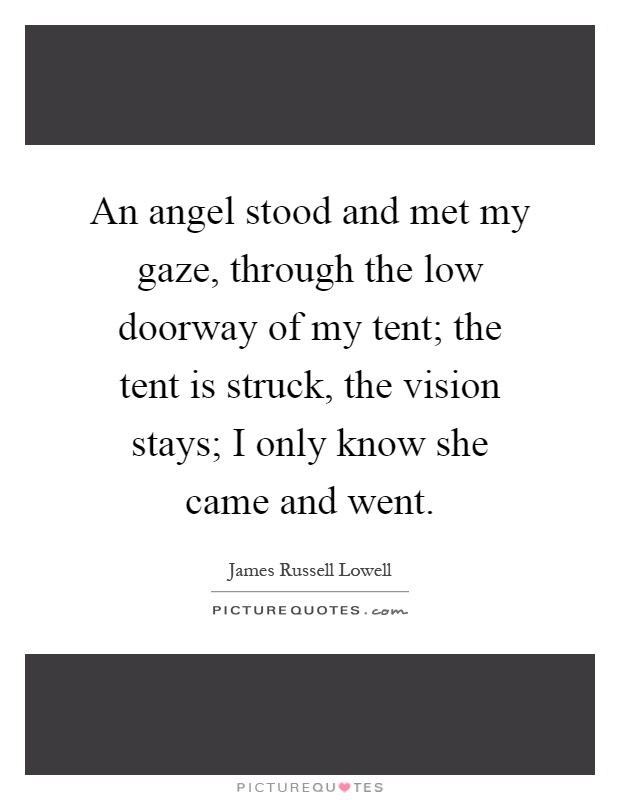 An angel stood and met my gaze, through the low doorway of my tent; the tent is struck, the vision stays; I only know she came and went Picture Quote #1