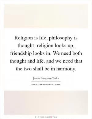 Religion is life, philosophy is thought; religion looks up, friendship looks in. We need both thought and life, and we need that the two shall be in harmony Picture Quote #1