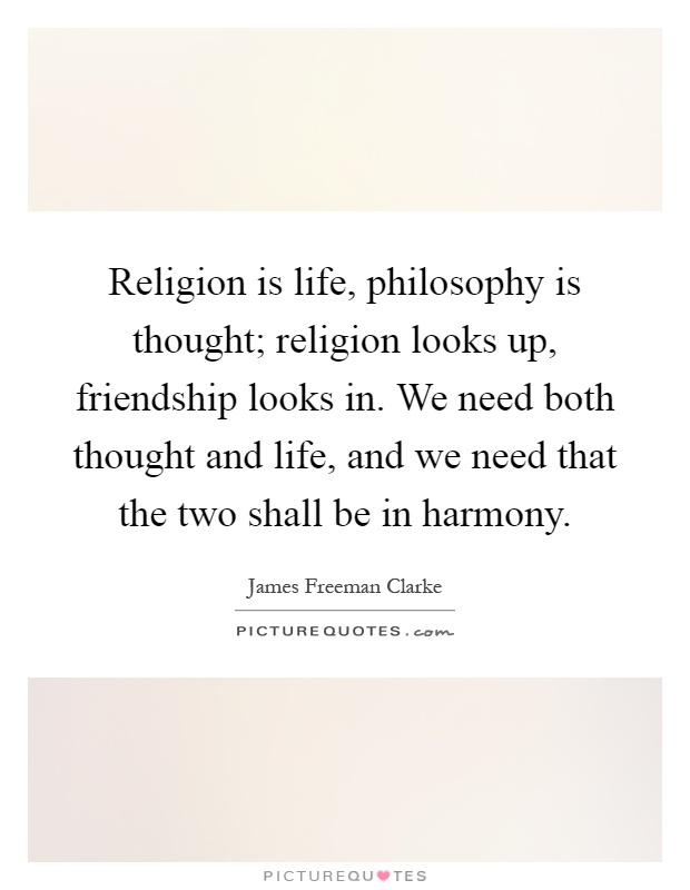 Religion is life, philosophy is thought; religion looks up, friendship looks in. We need both thought and life, and we need that the two shall be in harmony Picture Quote #1
