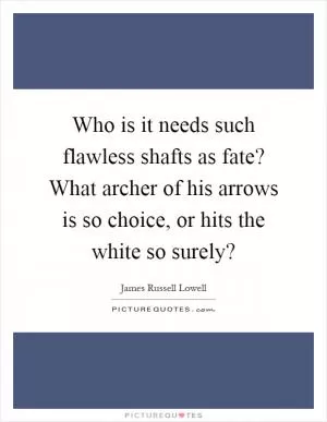 Who is it needs such flawless shafts as fate? What archer of his arrows is so choice, or hits the white so surely? Picture Quote #1